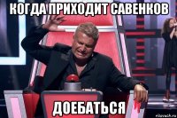 когда приходит савенков доебаться