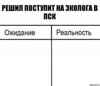 РЕШИЛ ПОСТУПИТ НА ЭКОЛОГА В ПСК  