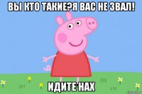 вы кто такие?я вас не звал! идите нах