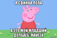 я свинка пепа а это мой младший долбаёб: maveek