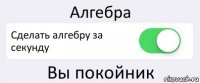 Алгебра Сделать алгебру за секунду Вы покойник