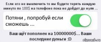 Если его не выключить то вы будите терять каждую минуто по 100$ на телефоне пока не дойдет до нуля ... Потяни , попробуй если сможешь ... Ваш щёт пополнен на 10000000$... Ваши последние деньги :D