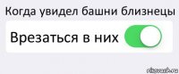 Когда увидел башни близнецы Врезаться в них 