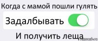 Когда с мамой пошли гулять Задалбывать И получить леща