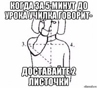 когда за 5 минут до урока училка говорит- доставайте 2 листочки