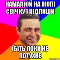 намалюй на жопі свічку і підпиши їбіть поки не потухне