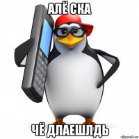 алё ска чё длаешлдь