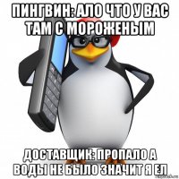 пингвин: ало что у вас там с мороженым доставщик: пропало а воды не было значит я ел