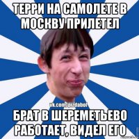 терри на самолете в москву прилетел брат в шереметьево работает, видел его