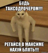 будь таксодрочером!!! регайся в максиме нахуй блять!!!