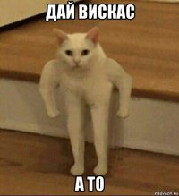 дай вискас а то