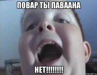 повар ты паваана нет!!!!!!!!