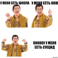 у меня есть школа у меня есть нож оооооу у меня есть суецид