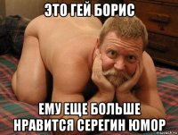 это гей борис ему еще больше нравится серегин юмор