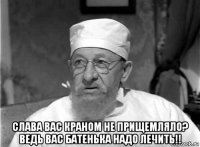  слава вас краном не прищемляло? ведь вас батенька надо лечить!!