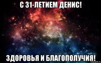 с 31-летием денис! здоровья и благополучия!