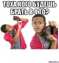 тоха кого будешь брать в 4 то? 