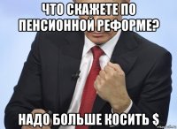 что скажете по пенсионной реформе? надо больше косить $