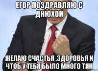 егор поздравляю с днюхой желаю счастья ,здоровья и чтоб у тебя было много тян