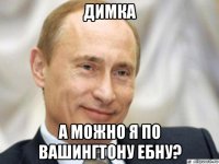 димка а можно я по вашингтону ебну?