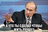  а что ты сделал чтобы жить лучше?