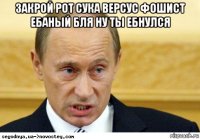 закрой рот сука версус фошист ебаный бля ну ты ебнулся 