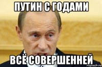 путин с годами всё совершенней