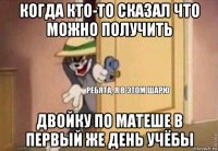 когда кто-то сказал что можно получить двойку по матеше в первый же день учёбы