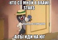 -кто со мной в brawl stars -а ты иди на юг