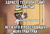 здрасте тут порно сайт продаётца нет а что я просто вашу жену трах трах