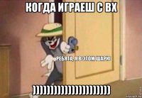 когда играеш с вх ))))))))))))))))))))))