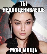 ты недооцениваешь мою мощь