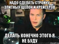 надо сделать стройку элитных щепок и крейсеров делать конечно этого я не буду