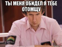 ты меня обидел я тебе отомщу 