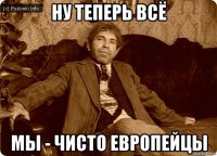 ну теперь всё мы - чисто европейцы