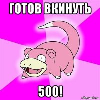 готов вкинуть 500!