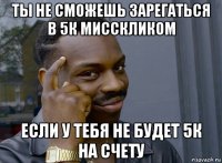 ты не сможешь зарегаться в 5к мисскликом если у тебя не будет 5к на счету