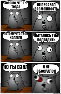 Хорошо, что ты тогда Не просрал возможность Потому что твои коллеги Пытались тебе подгадить Но ты взял И не обосрался