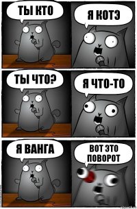 Ты кто Я котэ Ты что? Я что-то Я ванга ВОТ ЭТО ПОВОРОТ