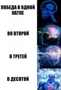 победа в одной катке во второй в третей В ДЕСЯТОЙ