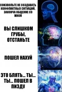 Соизвольте не создавать конфликтных ситуаций, законча общение со мной Вы слишком грубы, отстаньте Пошел нахуй Это блять... ты... ты... пошел в пизду