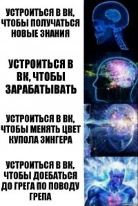 Устроиться в ВК, чтобы получаться новые знания Устроиться в ВК, чтобы зарабатывать Устроиться в ВК, чтобы менять цвет купола зингера Устроиться в вк, чтобы доебаться до грега по поводу грепа