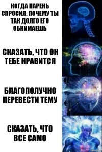 Когда парень спросил, почему ты так долго его обнимаешь Сказать, что он тебе нравится Благополучно перевести тему Сказать, что все само