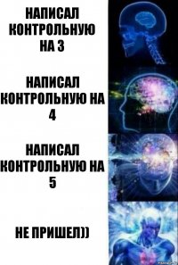 Написал контрольную на 3 Написал контрольную на 4 Написал контрольную на 5 Не пришел))