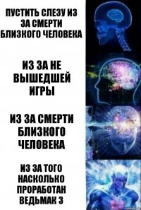 Пустить слезу из за смерти близкого человека Из за не вышедшей игры Из за смерти близкого человека Из за того насколько проработан ведьмак 3