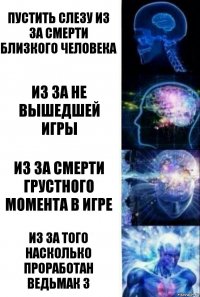 Пустить слезу из за смерти близкого человека Из за не вышедшей игры Из за смерти грустного момента в игре Из за того насколько проработан ведьмак 3