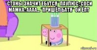 *стоны значит ебутся* паулюс: соси мамка: аааа... *пришёл батя* ой ёпт 