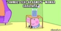 *снимает секс на камеру* *мамка запалила* 