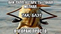 аки: пхпп, хотару, ты такая мелкая. я угораю просто.