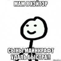 мам я хэйтэр сыны майнкрафт удаль быстра!!